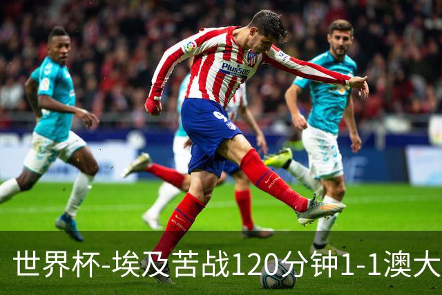 世界杯-埃及苦战120分钟1-1澳大利亚 点球4-2获胜晋级