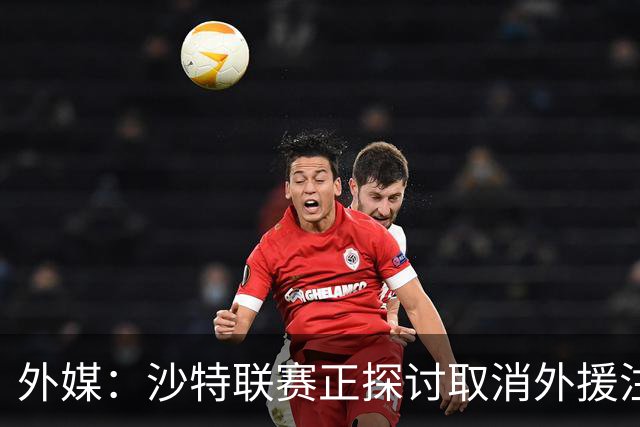 外媒：沙特联赛正探讨取消外援注册人数上限，并推动本国球员留洋