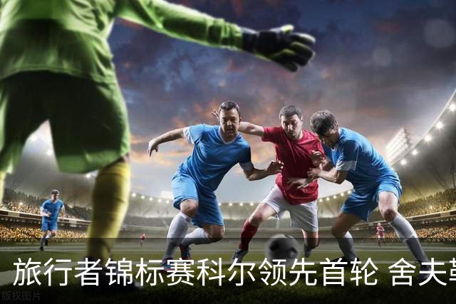 旅行者锦标赛科尔领先首轮 舍夫勒菲茨帕特里克T2